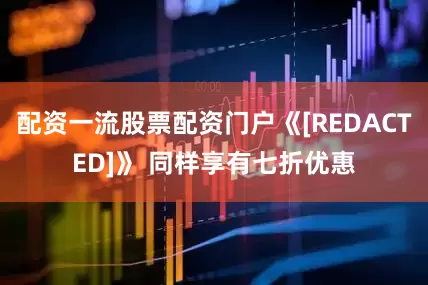 配资一流股票配资门户《[REDACTED]》 同样享有七折优惠
