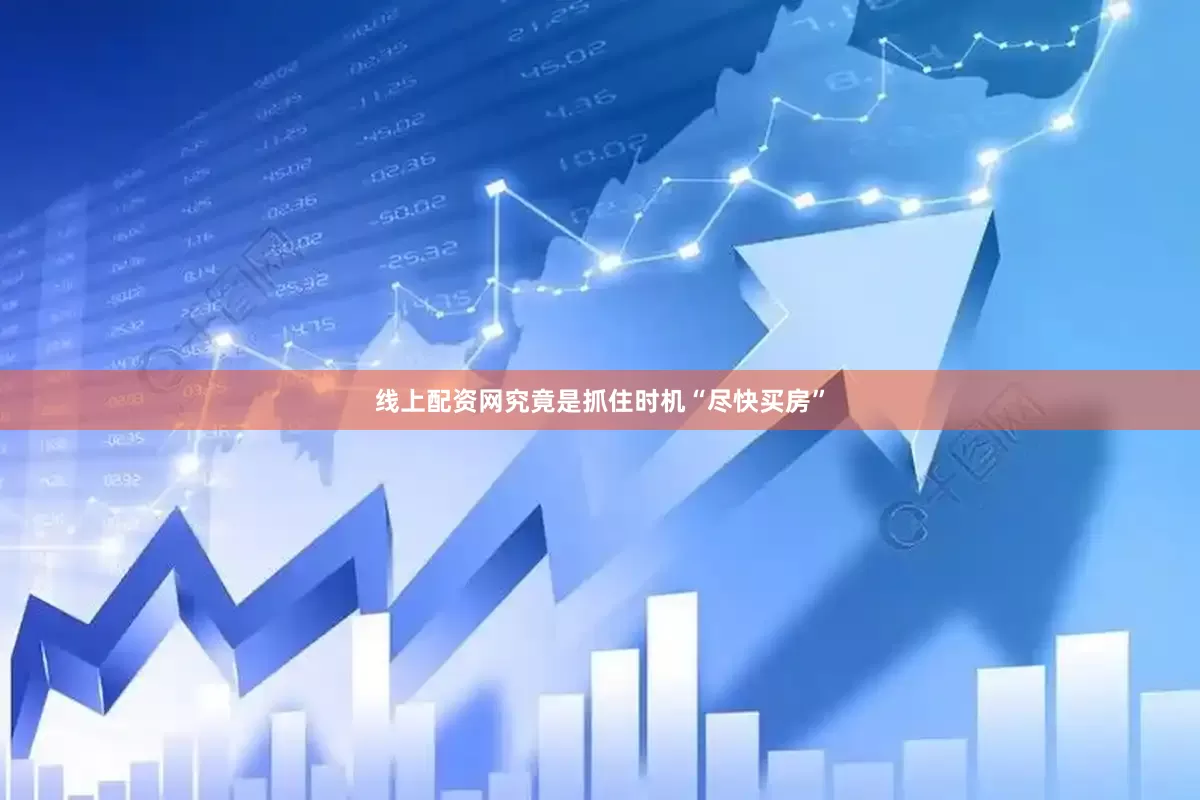 线上配资网究竟是抓住时机“尽快买房”