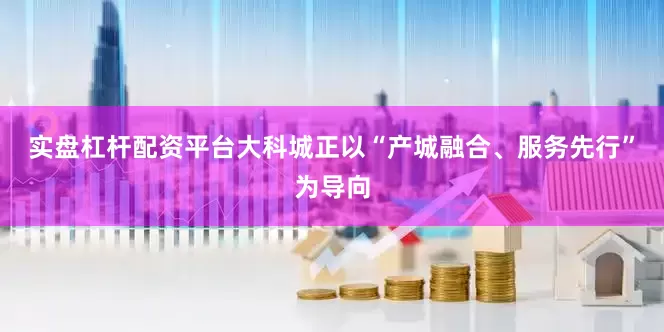 实盘杠杆配资平台大科城正以“产城融合、服务先行”为导向