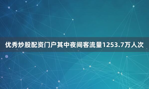 优秀炒股配资门户其中夜间客流量1253.7万人次
