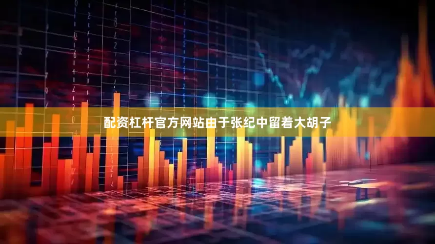 配资杠杆官方网站由于张纪中留着大胡子