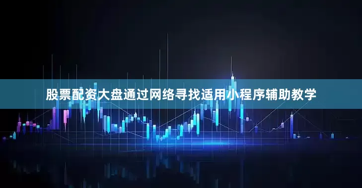 股票配资大盘通过网络寻找适用小程序辅助教学