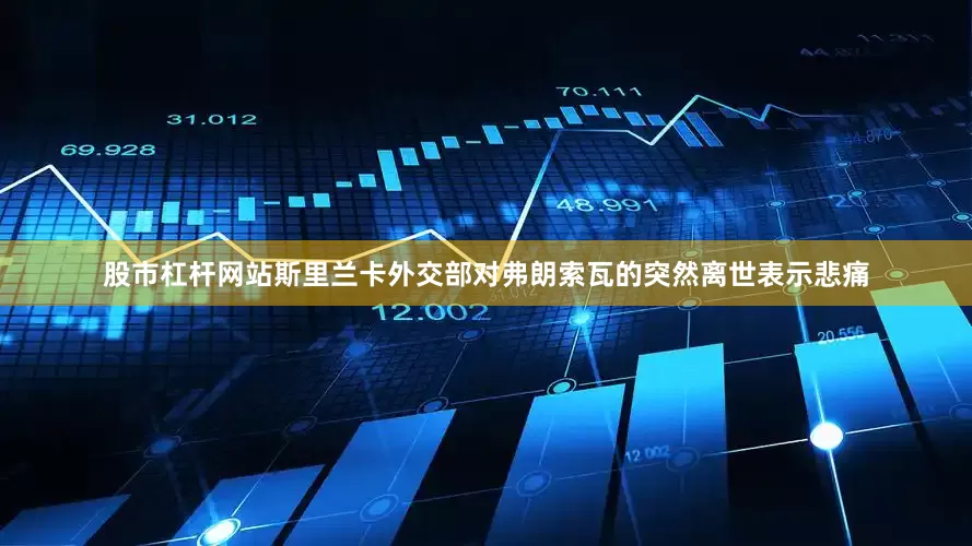 股市杠杆网站斯里兰卡外交部对弗朗索瓦的突然离世表示悲痛