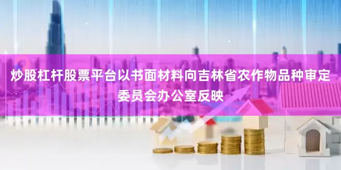 炒股杠杆股票平台以书面材料向吉林省农作物品种审定委员会办公室反映