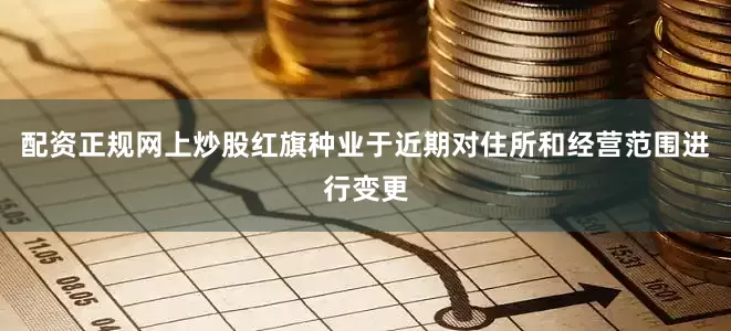 配资正规网上炒股红旗种业于近期对住所和经营范围进行变更