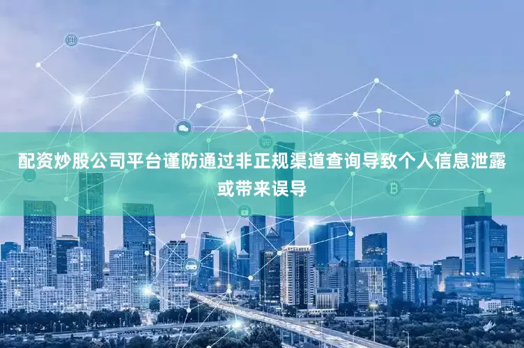 配资炒股公司平台谨防通过非正规渠道查询导致个人信息泄露或带来误导