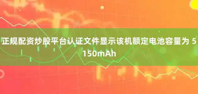 正规配资炒股平台认证文件显示该机额定电池容量为 5150mAh