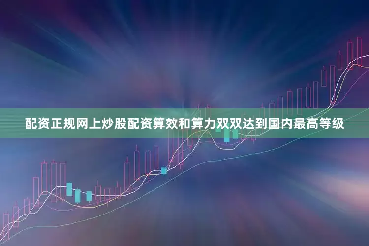 配资正规网上炒股配资算效和算力双双达到国内最高等级