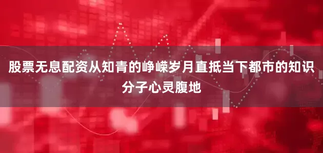 股票无息配资从知青的峥嵘岁月直抵当下都市的知识分子心灵腹地