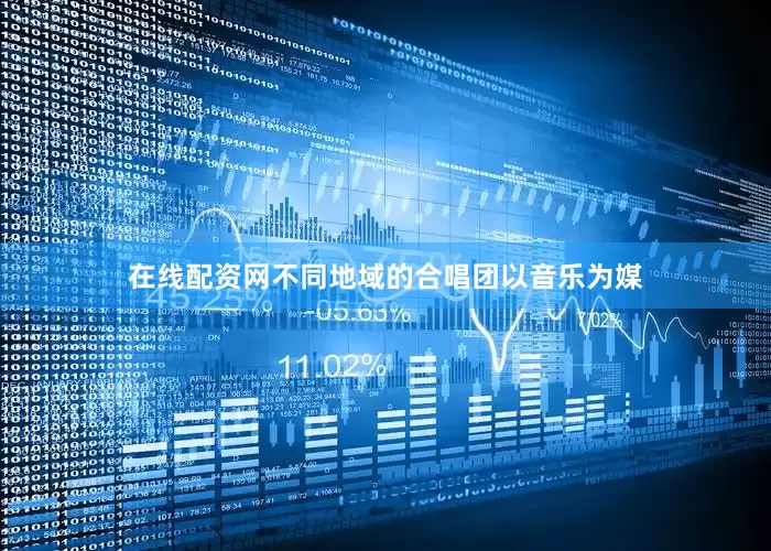 在线配资网不同地域的合唱团以音乐为媒