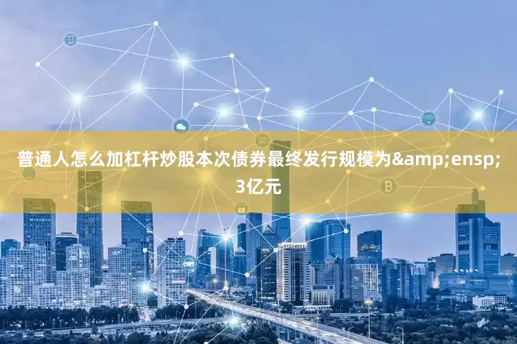 普通人怎么加杠杆炒股本次债券最终发行规模为&ensp;3亿元