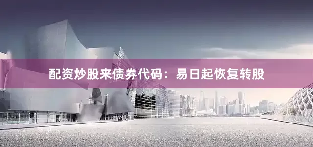 配资炒股来债券代码:易日起恢复转股