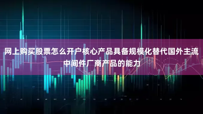 网上购买股票怎么开户核心产品具备规模化替代国外主流中间件厂商产品的能力