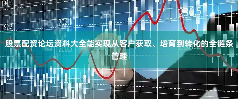 股票配资论坛资料大全能实现从客户获取、培育到转化的全链条管理