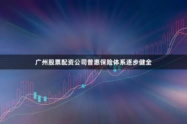 广州股票配资公司普惠保险体系逐步健全