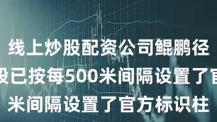 线上炒股配资公司鲲鹏径大部分路段已按每500米间隔设置了官方标识柱