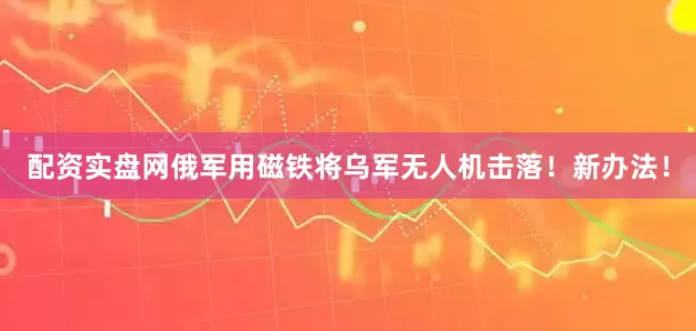 配资实盘网俄军用磁铁将乌军无人机击落！新办法！