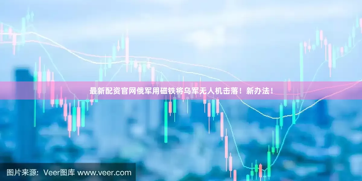 最新配资官网俄军用磁铁将乌军无人机击落！新办法！
