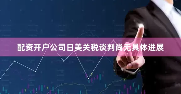 配资开户公司日美关税谈判尚无具体进展