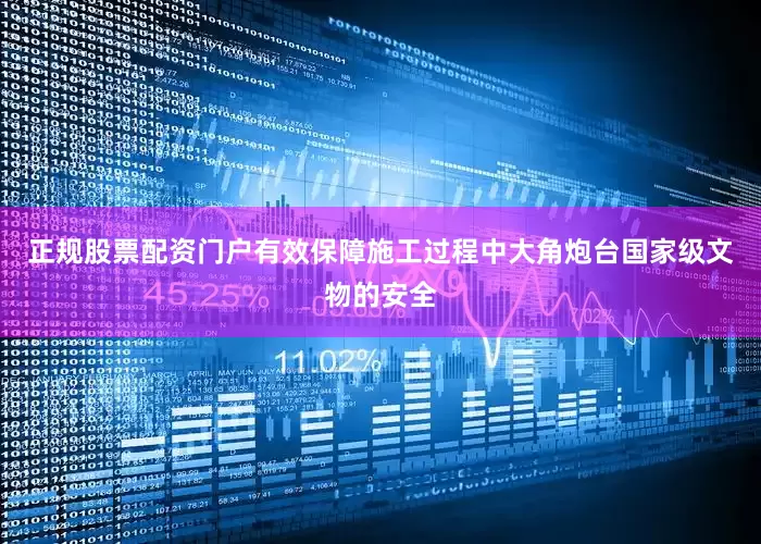 正规股票配资门户有效保障施工过程中大角炮台国家级文物的安全