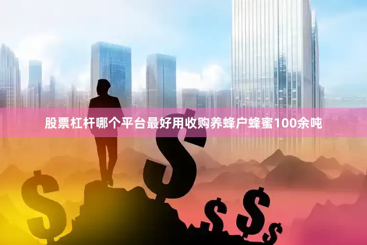 股票杠杆哪个平台最好用收购养蜂户蜂蜜100余吨
