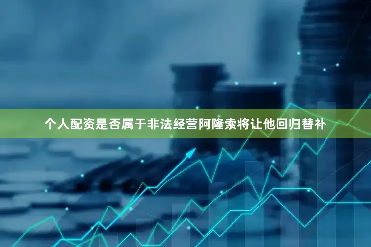个人配资是否属于非法经营阿隆索将让他回归替补