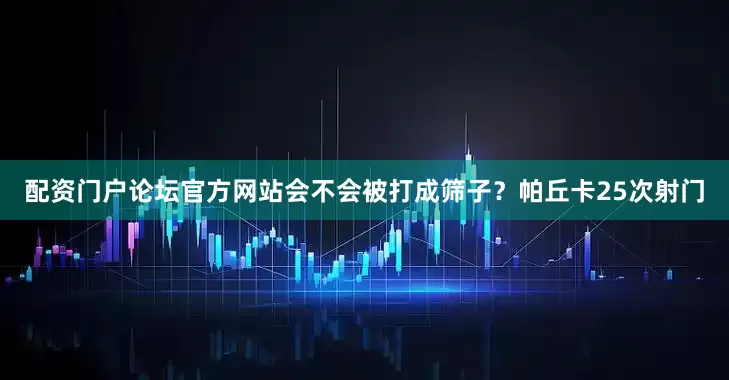 配资门户论坛官方网站会不会被打成筛子？帕丘卡25次射门