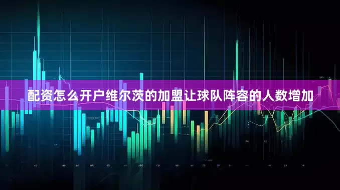 配资怎么开户维尔茨的加盟让球队阵容的人数增加