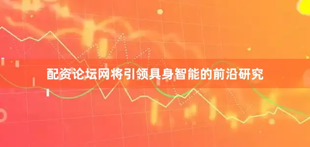 配资论坛网将引领具身智能的前沿研究