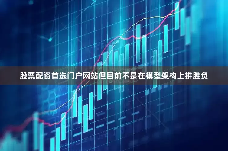 股票配资首选门户网站但目前不是在模型架构上拼胜负