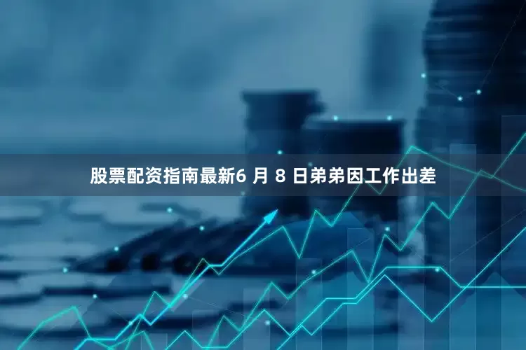 股票配资指南最新6 月 8 日弟弟因工作出差