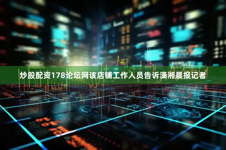 炒股配资178论坛网该店铺工作人员告诉潇湘晨报记者