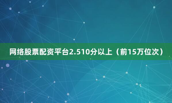 网络股票配资平台2.510分以上（前15万位次）
