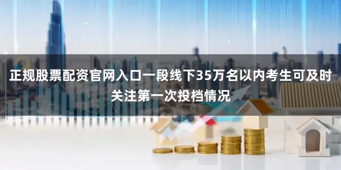 正规股票配资官网入口一段线下35万名以内考生可及时关注第一次投档情况