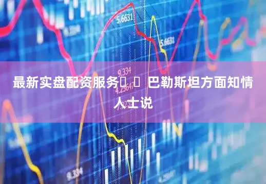 最新实盘配资服务  巴勒斯坦方面知情人士说
