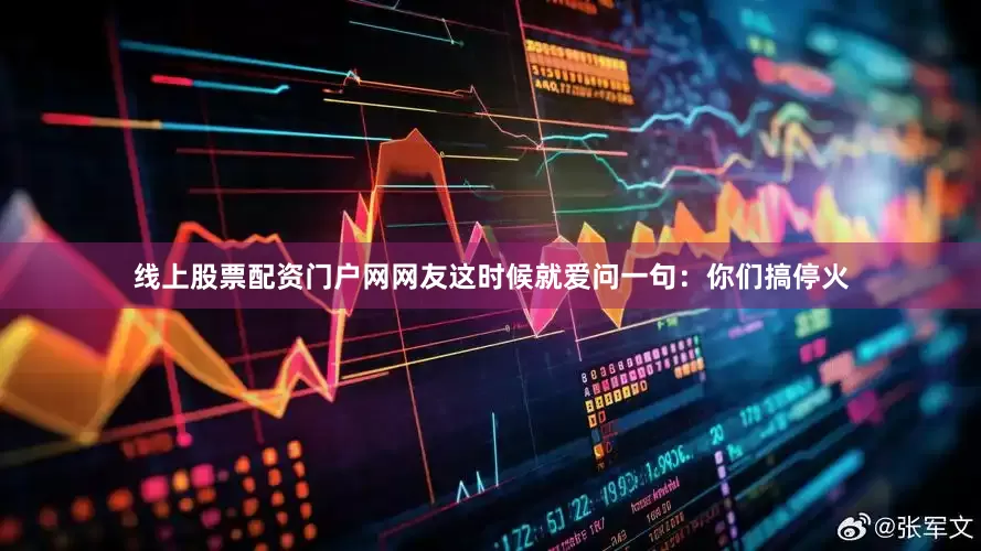 线上股票配资门户网网友这时候就爱问一句：你们搞停火
