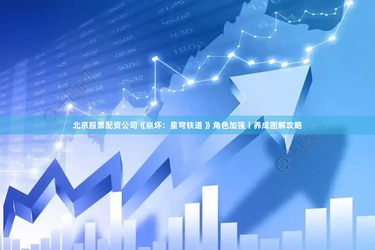 北京股票配资公司《崩坏：星穹铁道 》角色加强丨养成图解攻略