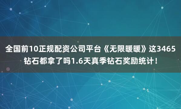 全国前10正规配资公司平台《无限暖暖》这3465钻石都拿了吗1.6天真季钻石奖励统计！