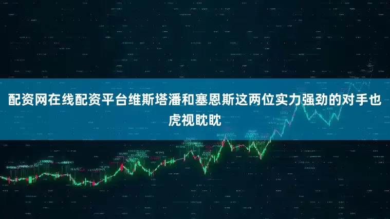 配资网在线配资平台维斯塔潘和塞恩斯这两位实力强劲的对手也虎视眈眈