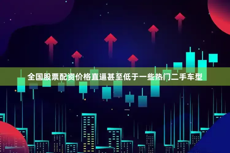 全国股票配资价格直逼甚至低于一些热门二手车型