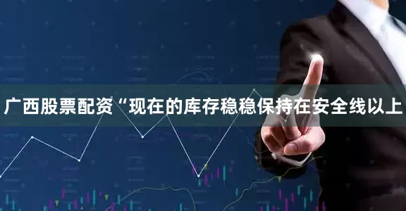广西股票配资“现在的库存稳稳保持在安全线以上