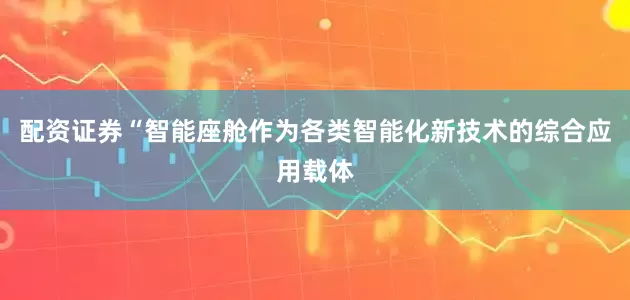 配资证券　　“智能座舱作为各类智能化新技术的综合应用载体