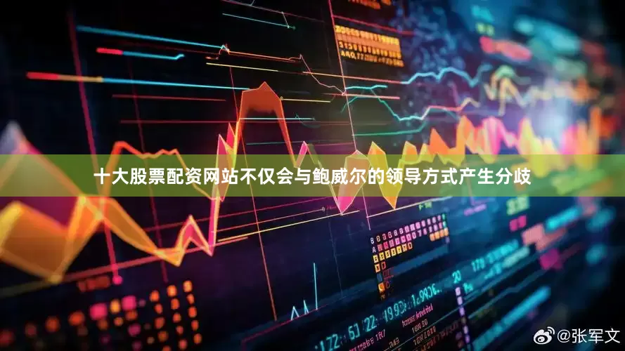 十大股票配资网站不仅会与鲍威尔的领导方式产生分歧