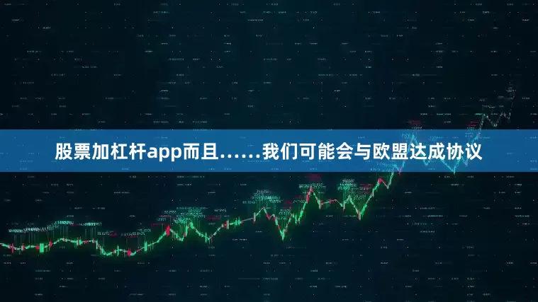 股票加杠杆app而且……我们可能会与欧盟达成协议
