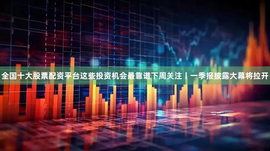 全国十大股票配资平台这些投资机会最靠谱下周关注丨一季报披露大幕将拉开
