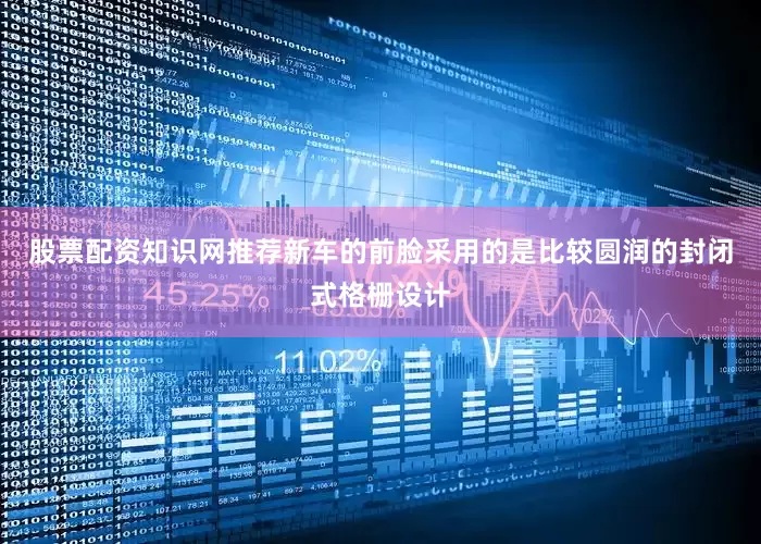 股票配资知识网推荐新车的前脸采用的是比较圆润的封闭式格栅设计