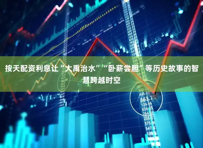 按天配资利息让“大禹治水”“卧薪尝胆”等历史故事的智慧跨越时空