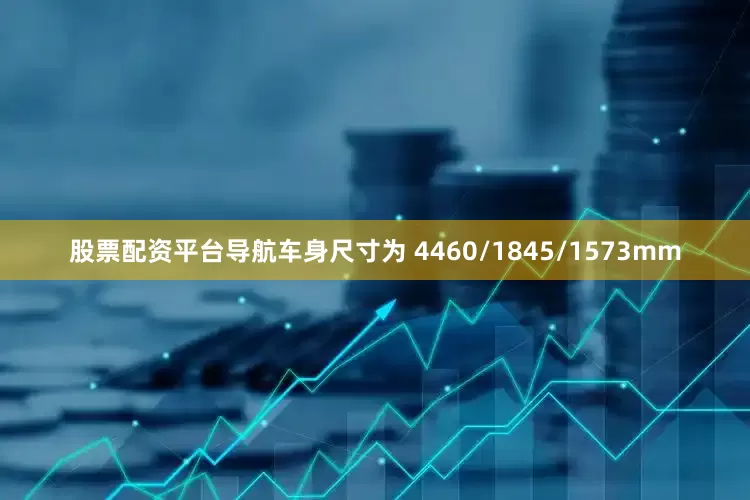 股票配资平台导航车身尺寸为 4460/1845/1573mm