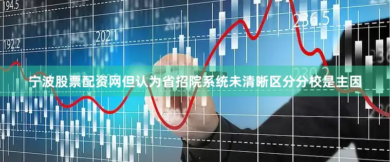 宁波股票配资网但认为省招院系统未清晰区分分校是主因