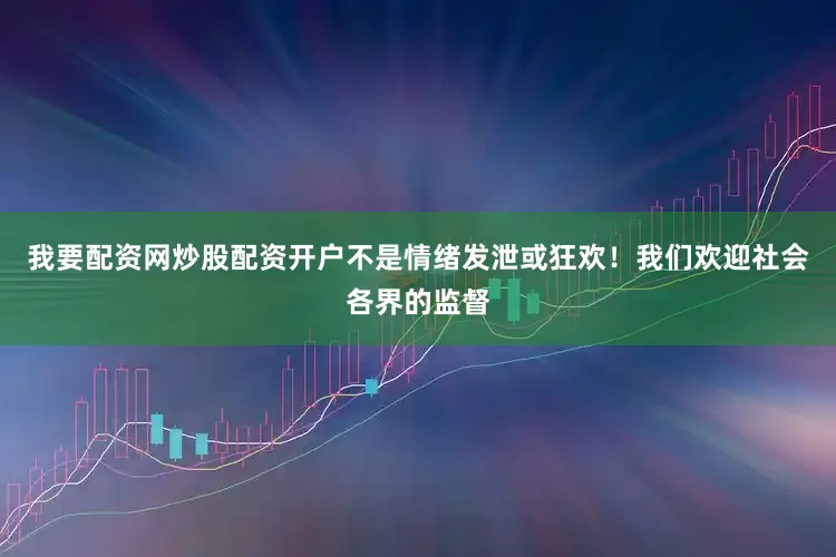 我要配资网炒股配资开户不是情绪发泄或狂欢！我们欢迎社会各界的监督